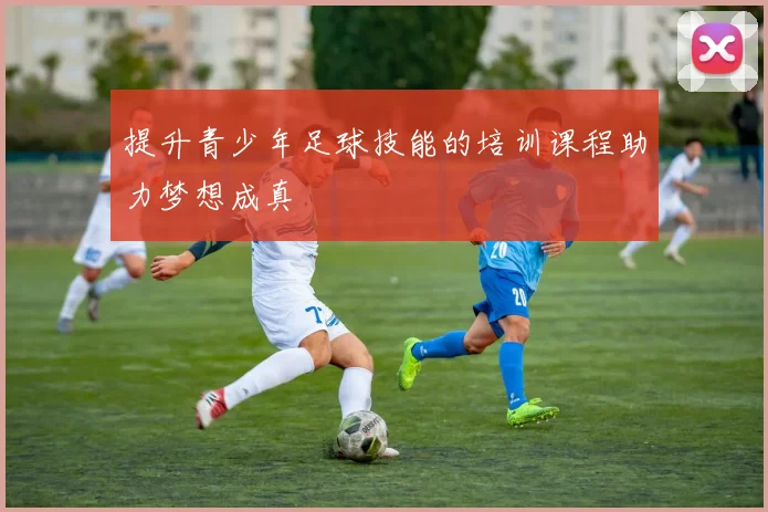 提升青少年足球技能的培训课程助力梦想成真