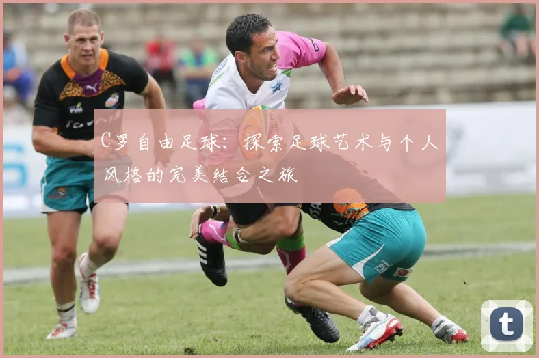 C罗自由足球：探索足球艺术与个人风格的完美结合之旅