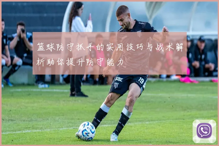 篮球防守抓手的实用技巧与战术解析助你提升防守能力