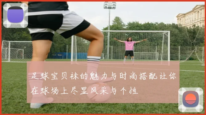 足球宝贝袜的魅力与时尚搭配让你在球场上尽显风采与个性