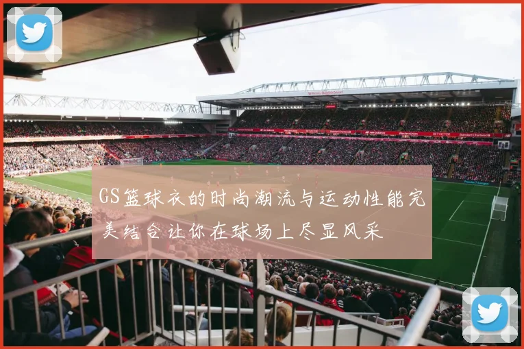 GS篮球衣的时尚潮流与运动性能完美结合让你在球场上尽显风采