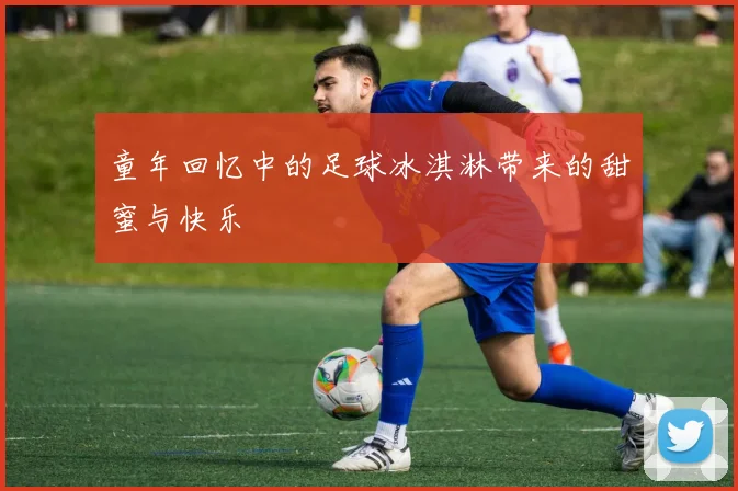 童年回忆中的足球冰淇淋带来的甜蜜与快乐
