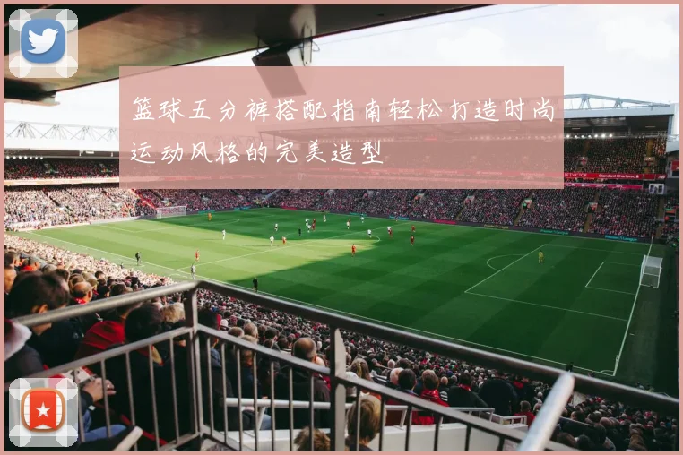 篮球五分裤搭配指南轻松打造时尚运动风格的完美造型