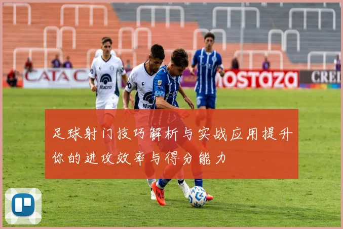 足球射门技巧解析与实战应用提升你的进攻效率与得分能力