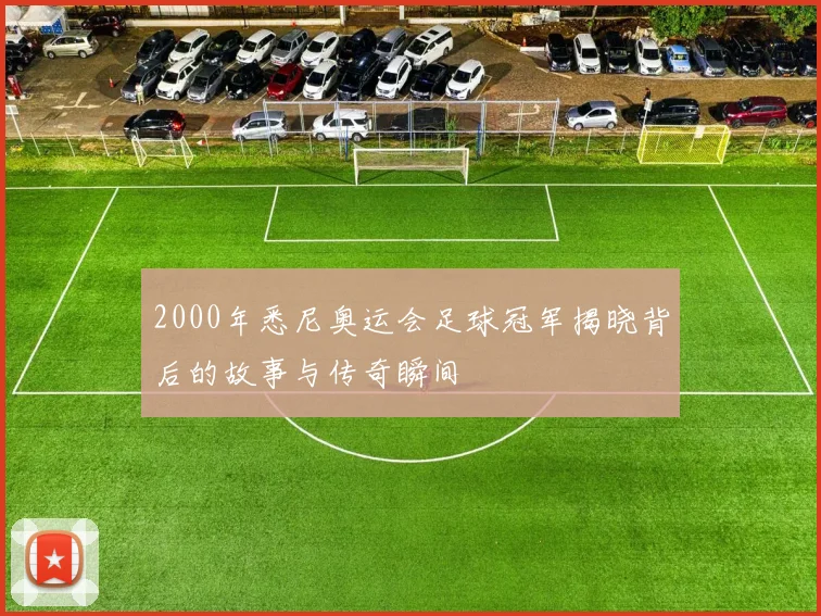 2000年悉尼奥运会足球冠军揭晓背后的故事与传奇瞬间