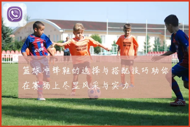 篮球冲锋鞋的选择与搭配技巧助你在赛场上尽显风采与实力
