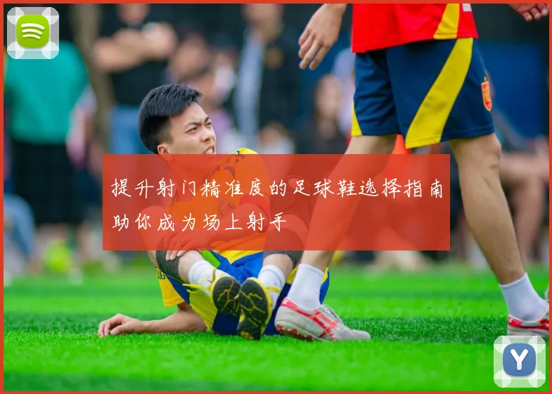 提升射门精准度的足球鞋选择指南助你成为场上射手