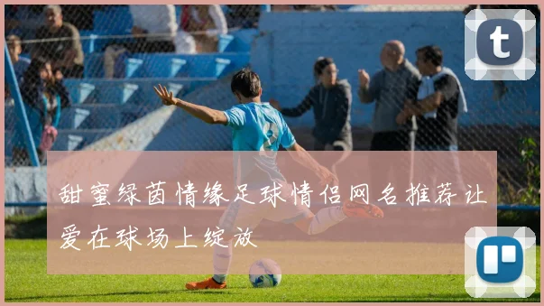 甜蜜绿茵情缘足球情侣网名推荐让爱在球场上绽放