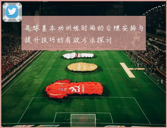 足球基本功训练时间的合理安排与提升技巧的有效方法探讨