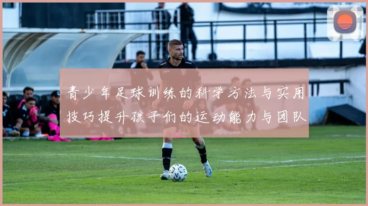 青少年足球训练的科学方法与实用技巧提升孩子们的运动能力与团队合作精神