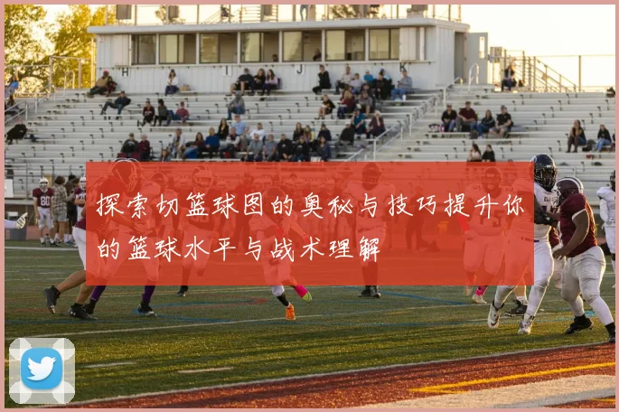 探索切篮球图的奥秘与技巧提升你的篮球水平与战术理解