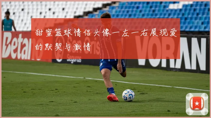 甜蜜篮球情侣头像一左一右展现爱的默契与激情