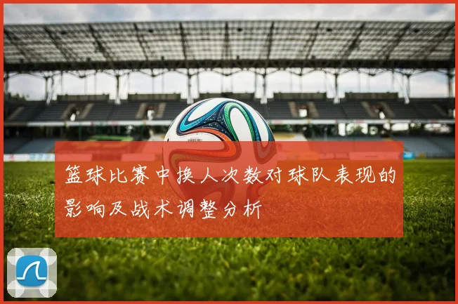 篮球比赛中换人次数对球队表现的影响及战术调整分析