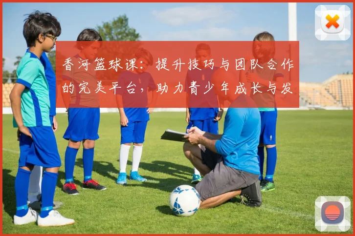 香河篮球课：提升技巧与团队合作的完美平台，助力青少年成长与发展