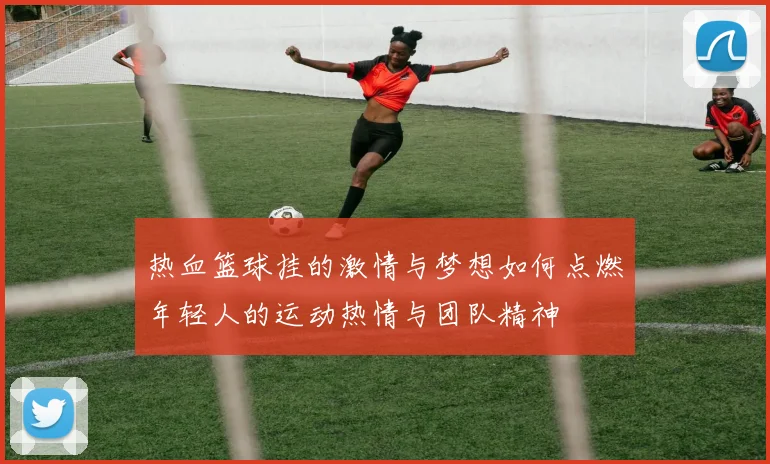 热血篮球挂的激情与梦想如何点燃年轻人的运动热情与团队精神