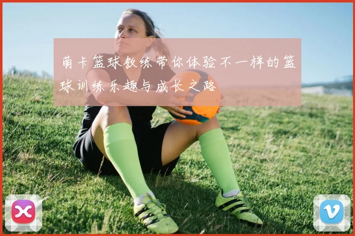 萌卡篮球教练带你体验不一样的篮球训练乐趣与成长之路