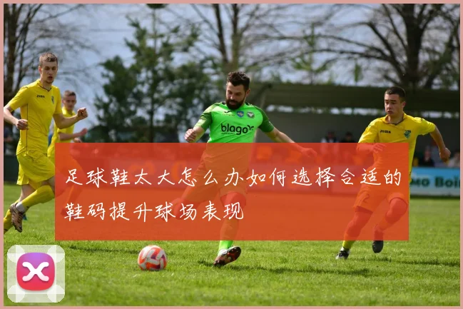 足球鞋太大怎么办如何选择合适的鞋码提升球场表现