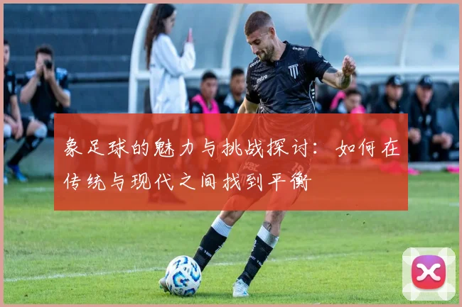象足球的魅力与挑战探讨：如何在传统与现代之间找到平衡