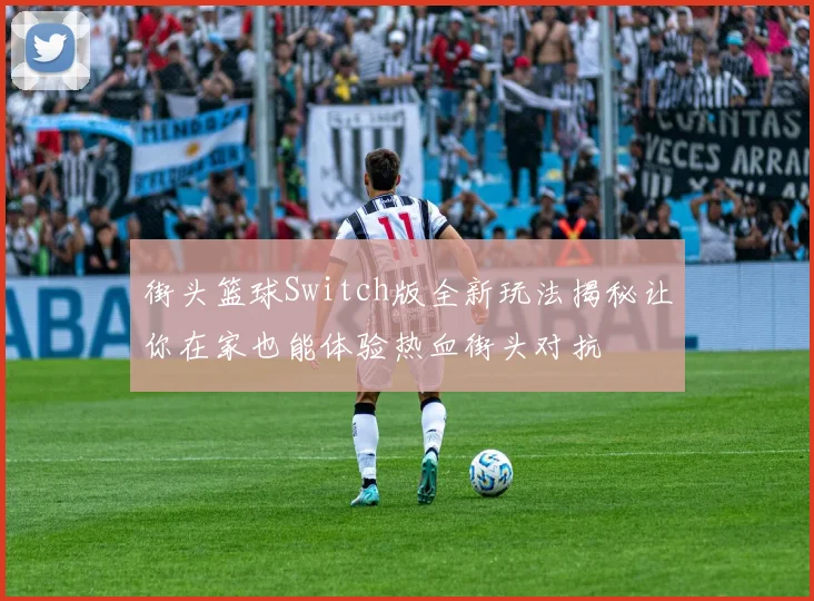 街头篮球Switch版全新玩法揭秘让你在家也能体验热血街头对抗