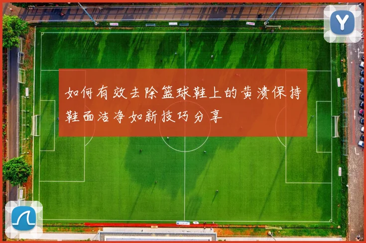 如何有效去除篮球鞋上的黄渍保持鞋面洁净如新技巧分享